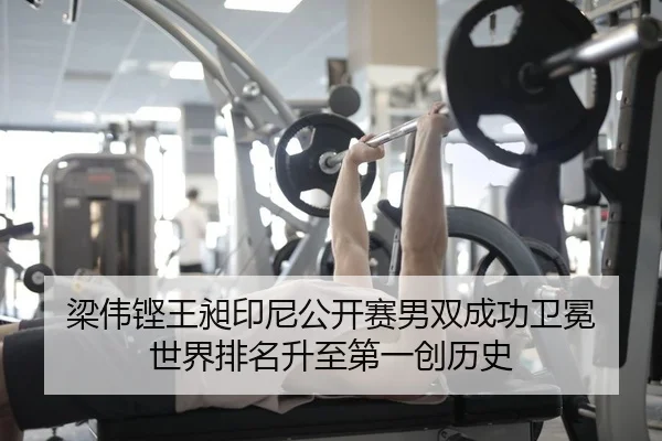 梁伟铿王昶印尼公开赛男双成功卫冕 世界排名升至第一创历史