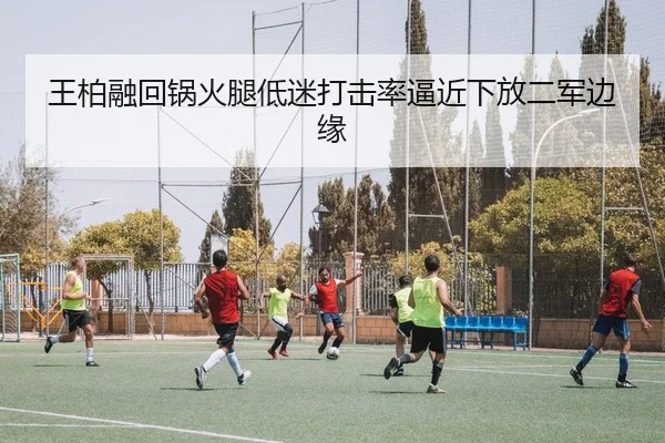 王柏融回锅火腿低迷打击率逼近下放二军边缘